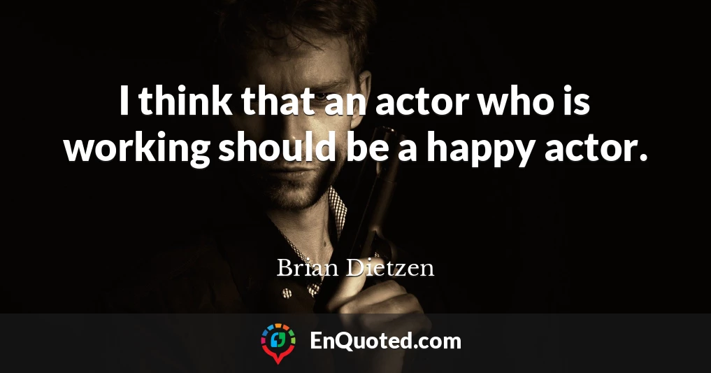 I think that an actor who is working should be a happy actor.