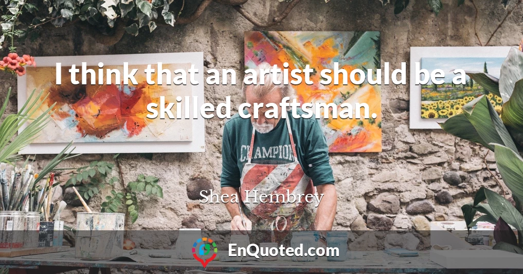 I think that an artist should be a skilled craftsman.