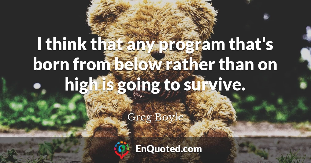 I think that any program that's born from below rather than on high is going to survive.