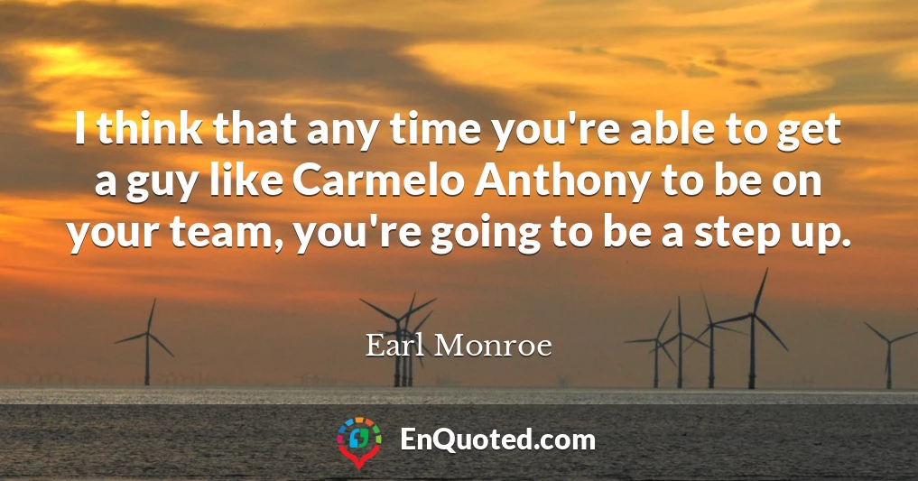 I think that any time you're able to get a guy like Carmelo Anthony to be on your team, you're going to be a step up.