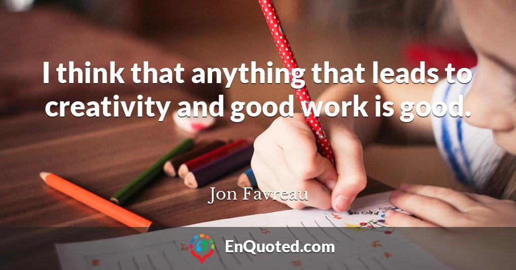 I think that anything that leads to creativity and good work is good.