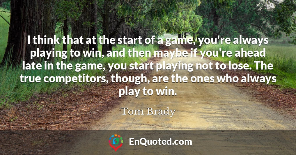 I think that at the start of a game, you're always playing to win, and then maybe if you're ahead late in the game, you start playing not to lose. The true competitors, though, are the ones who always play to win.