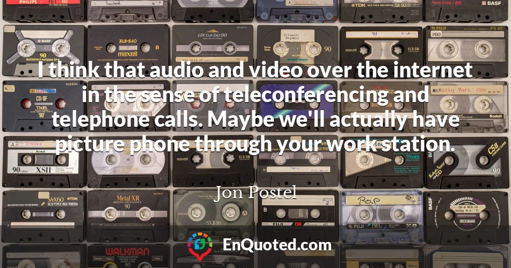 I think that audio and video over the internet in the sense of teleconferencing and telephone calls. Maybe we'll actually have picture phone through your work station.
