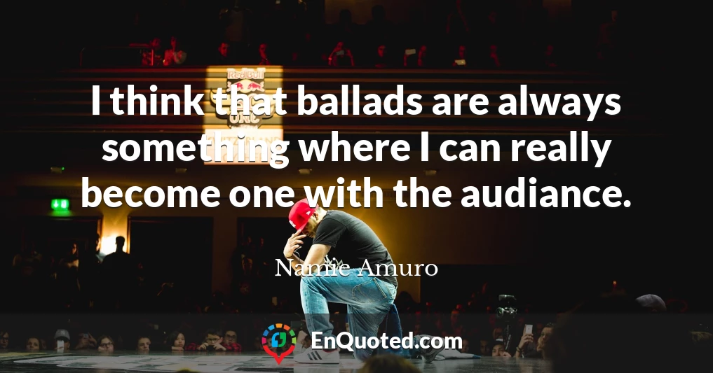 I think that ballads are always something where I can really become one with the audiance.