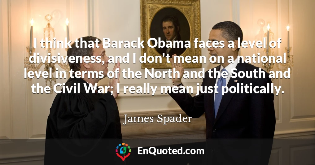 I think that Barack Obama faces a level of divisiveness, and I don't mean on a national level in terms of the North and the South and the Civil War; I really mean just politically.