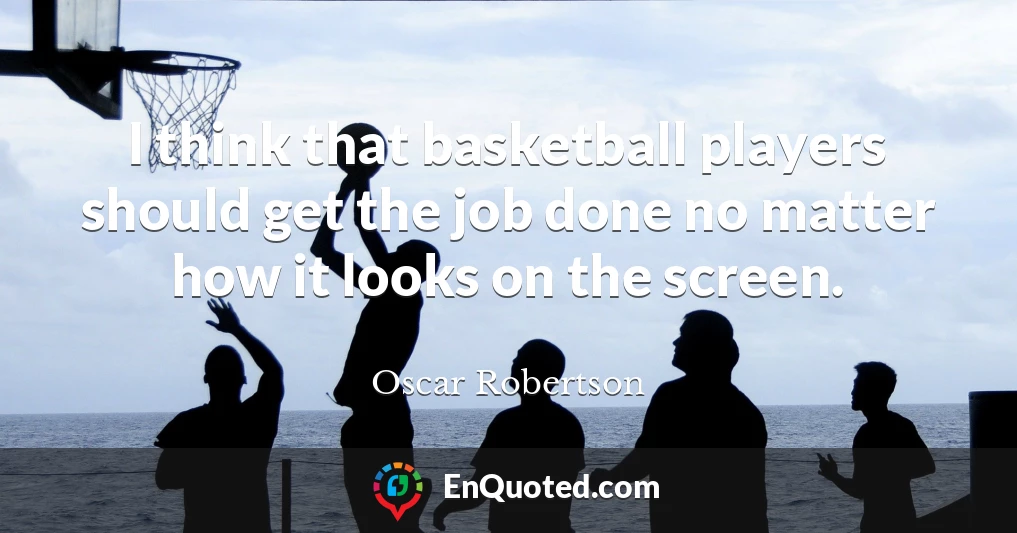 I think that basketball players should get the job done no matter how it looks on the screen.