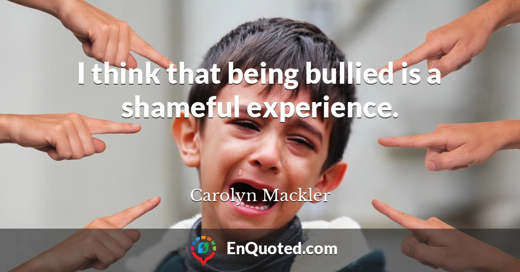 I think that being bullied is a shameful experience.