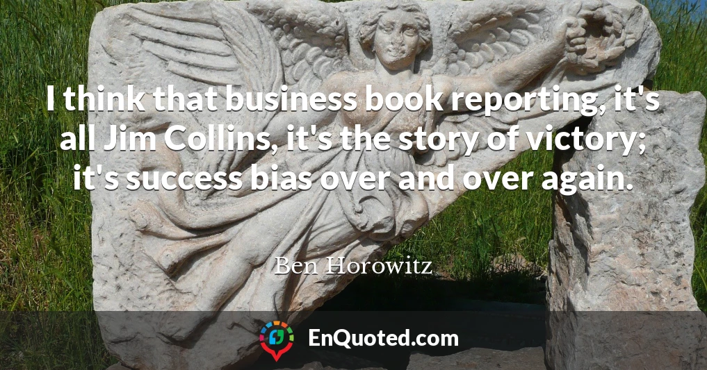 I think that business book reporting, it's all Jim Collins, it's the story of victory; it's success bias over and over again.