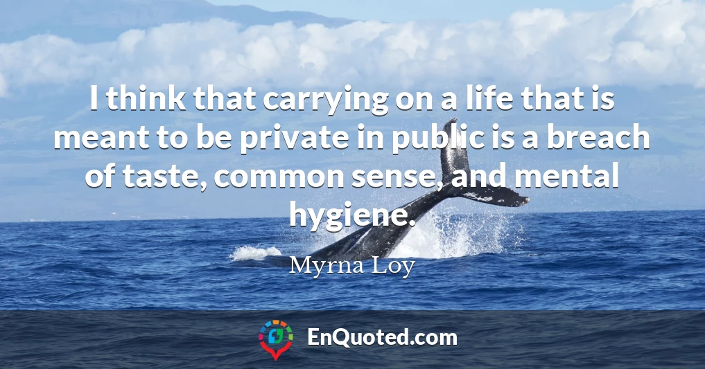 I think that carrying on a life that is meant to be private in public is a breach of taste, common sense, and mental hygiene.