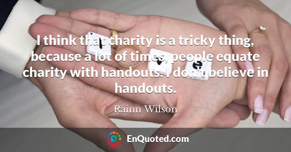 I think that charity is a tricky thing, because a lot of times, people equate charity with handouts. I don't believe in handouts.