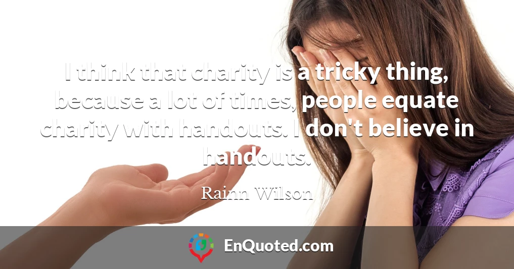 I think that charity is a tricky thing, because a lot of times, people equate charity with handouts. I don't believe in handouts.