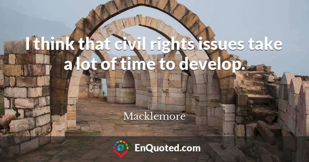 I think that civil rights issues take a lot of time to develop.