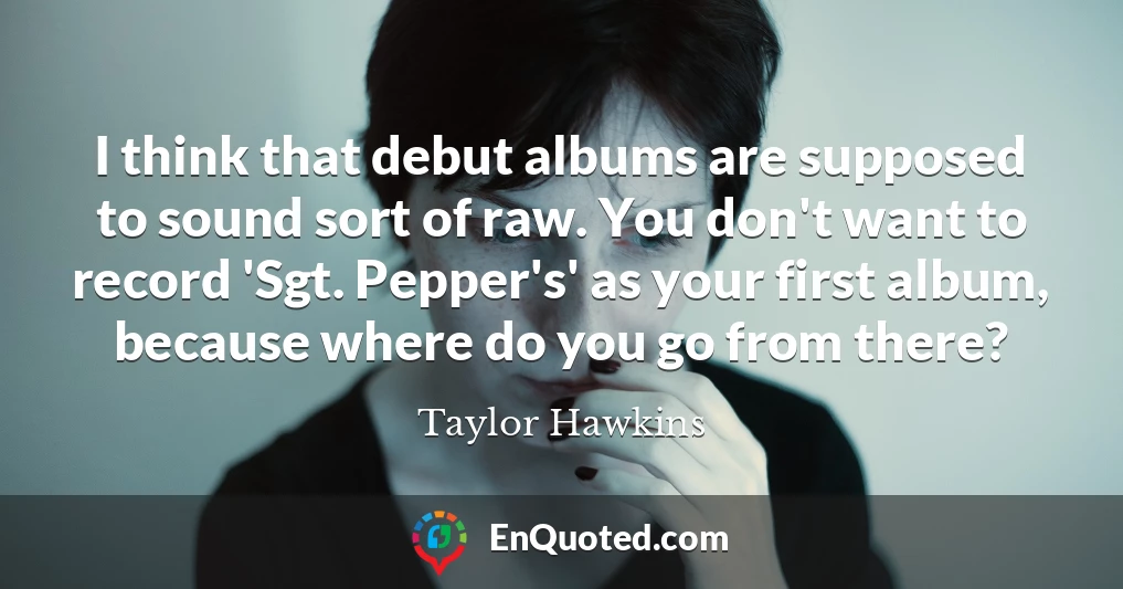 I think that debut albums are supposed to sound sort of raw. You don't want to record 'Sgt. Pepper's' as your first album, because where do you go from there?