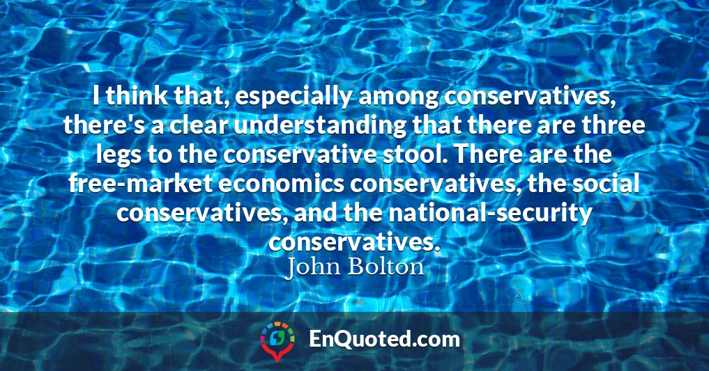 I think that, especially among conservatives, there's a clear understanding that there are three legs to the conservative stool. There are the free-market economics conservatives, the social conservatives, and the national-security conservatives.