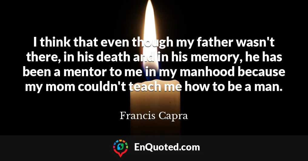 I think that even though my father wasn't there, in his death and in his memory, he has been a mentor to me in my manhood because my mom couldn't teach me how to be a man.