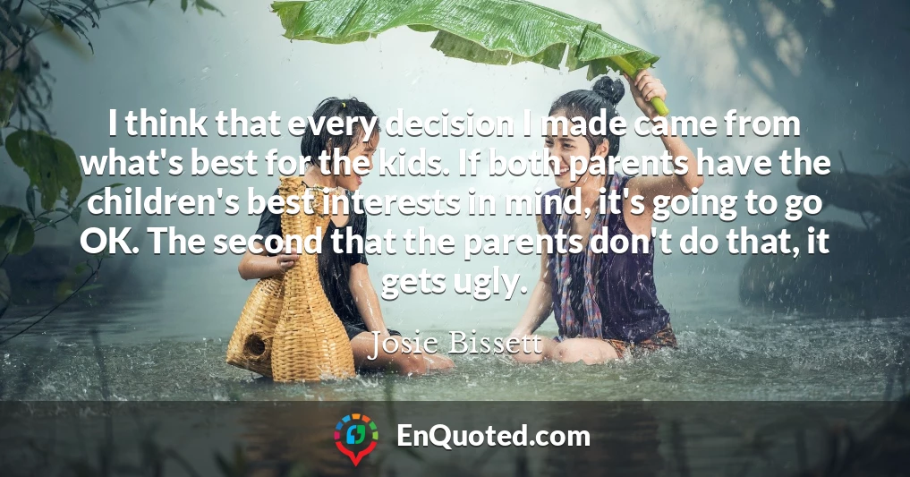 I think that every decision I made came from what's best for the kids. If both parents have the children's best interests in mind, it's going to go OK. The second that the parents don't do that, it gets ugly.