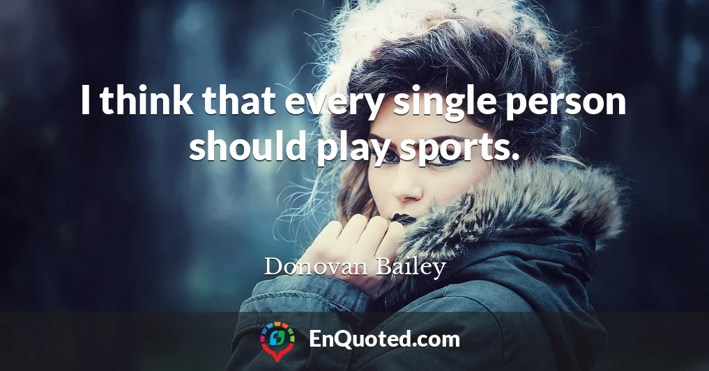 I think that every single person should play sports.