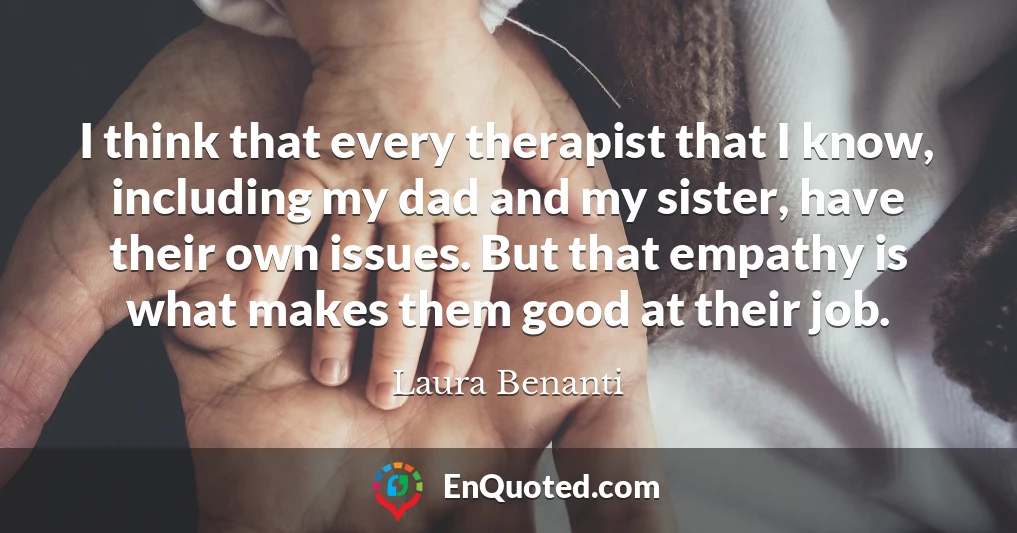 I think that every therapist that I know, including my dad and my sister, have their own issues. But that empathy is what makes them good at their job.