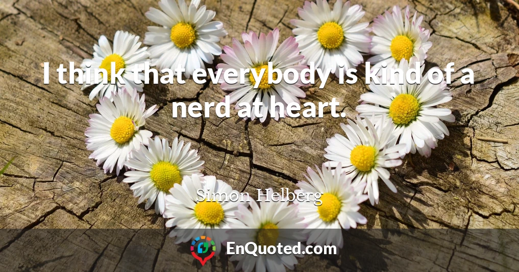 I think that everybody is kind of a nerd at heart.