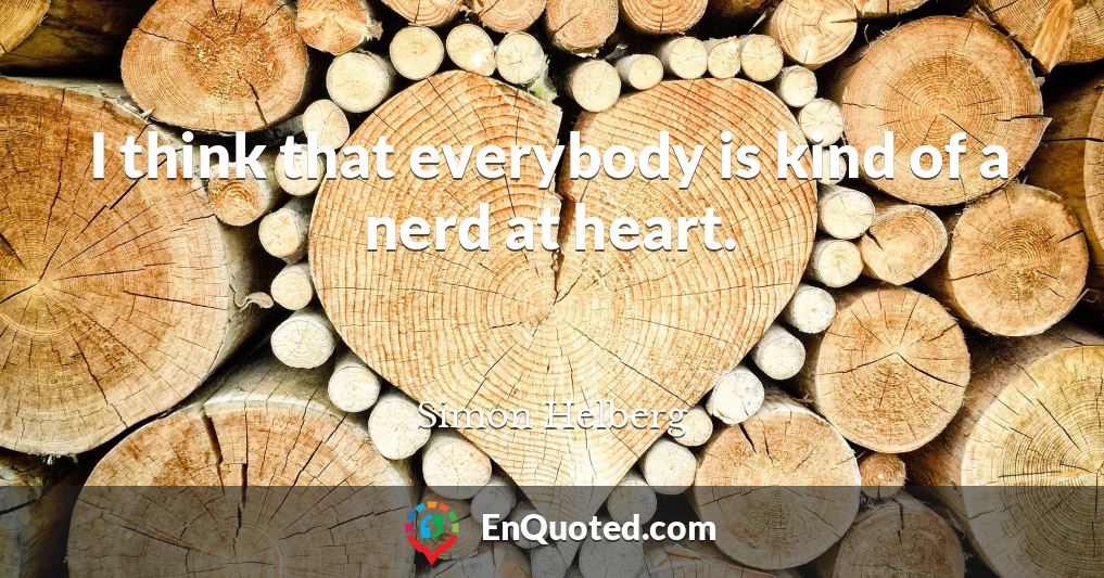 I think that everybody is kind of a nerd at heart.