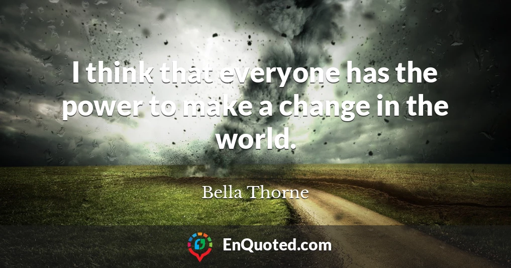 I think that everyone has the power to make a change in the world.