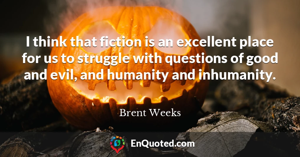 I think that fiction is an excellent place for us to struggle with questions of good and evil, and humanity and inhumanity.