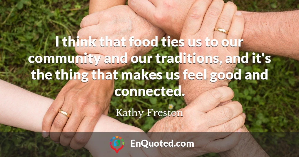 I think that food ties us to our community and our traditions, and it's the thing that makes us feel good and connected.