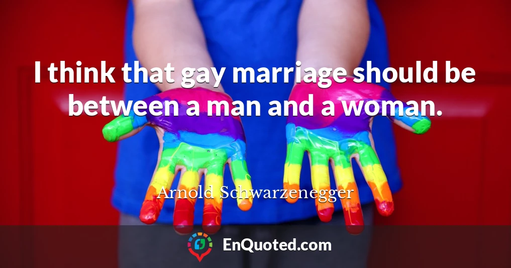 I think that gay marriage should be between a man and a woman.