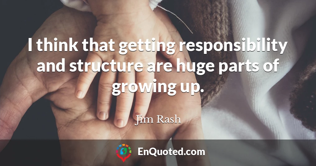 I think that getting responsibility and structure are huge parts of growing up.