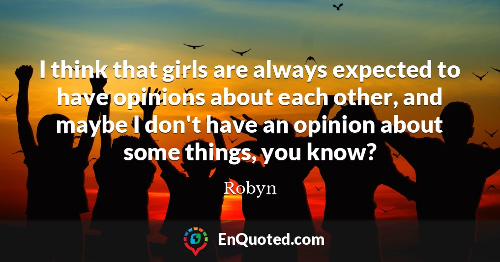 I think that girls are always expected to have opinions about each other, and maybe I don't have an opinion about some things, you know?