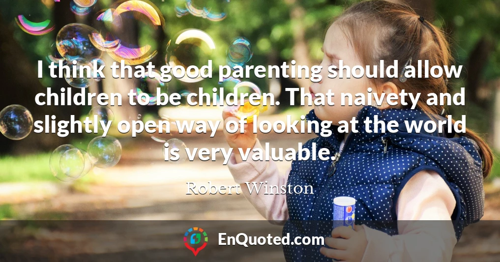 I think that good parenting should allow children to be children. That naivety and slightly open way of looking at the world is very valuable.