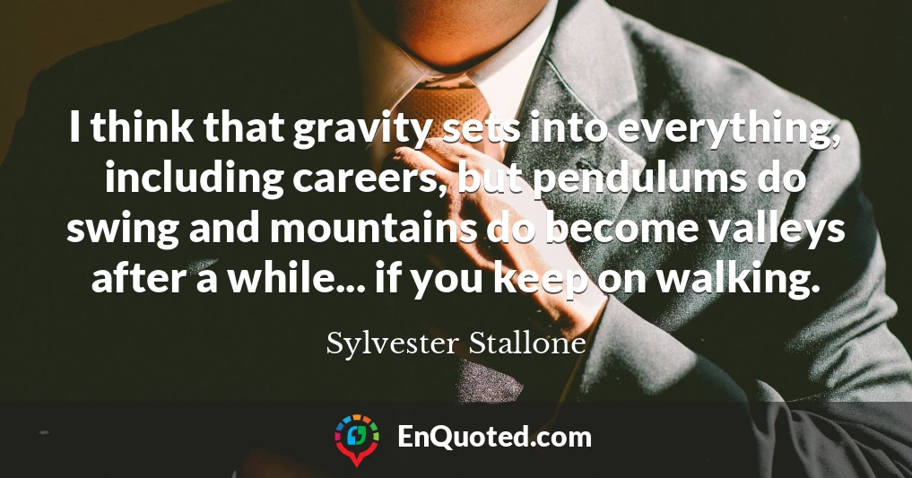 I think that gravity sets into everything, including careers, but pendulums do swing and mountains do become valleys after a while... if you keep on walking.