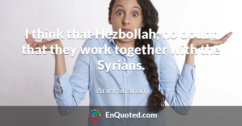 I think that Hezbollah, no doubt that they work together with the Syrians.