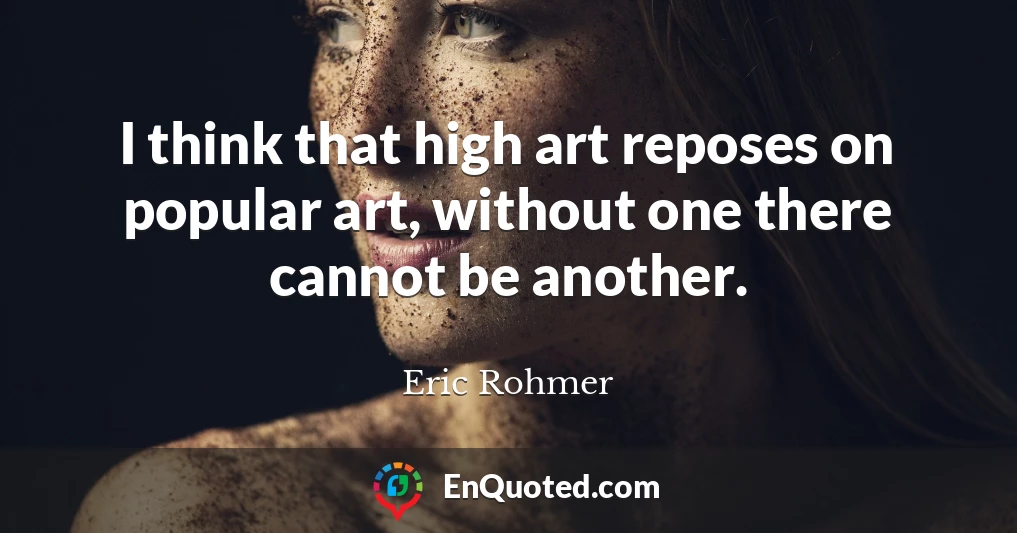 I think that high art reposes on popular art, without one there cannot be another.