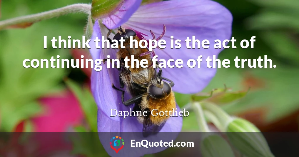 I think that hope is the act of continuing in the face of the truth.