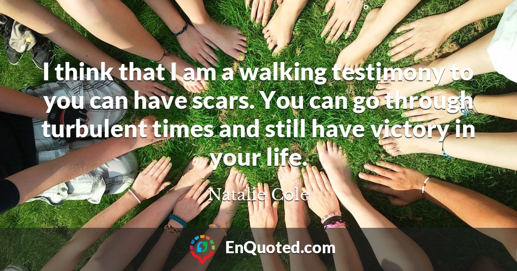 I think that I am a walking testimony to you can have scars. You can go through turbulent times and still have victory in your life.