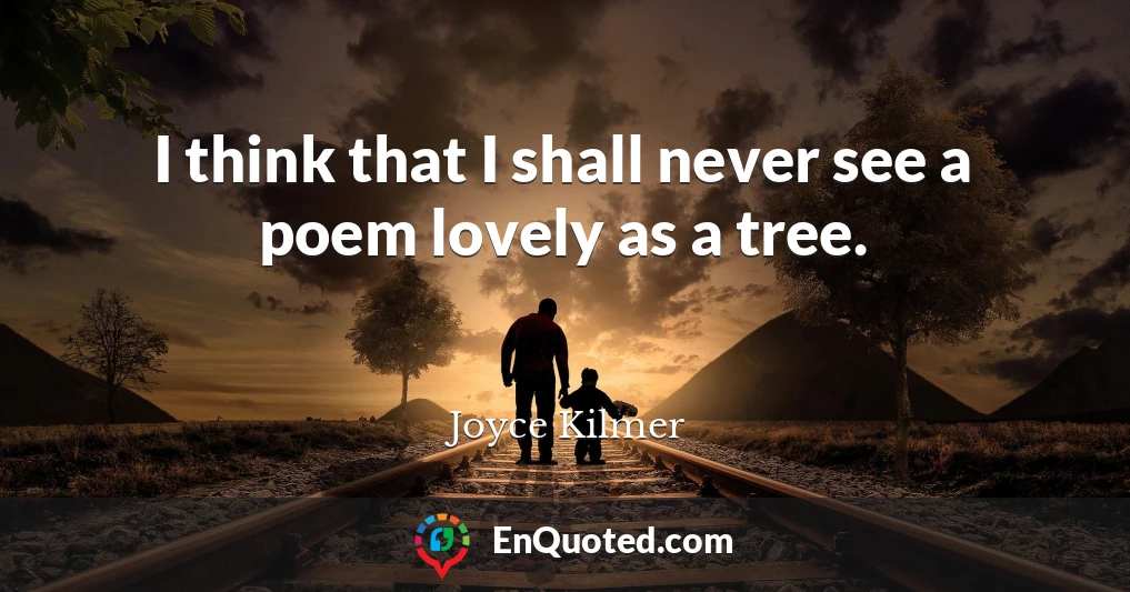 I think that I shall never see a poem lovely as a tree.