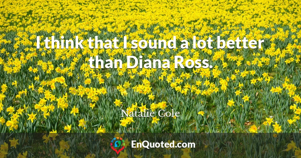 I think that I sound a lot better than Diana Ross.