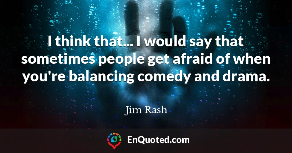 I think that... I would say that sometimes people get afraid of when you're balancing comedy and drama.