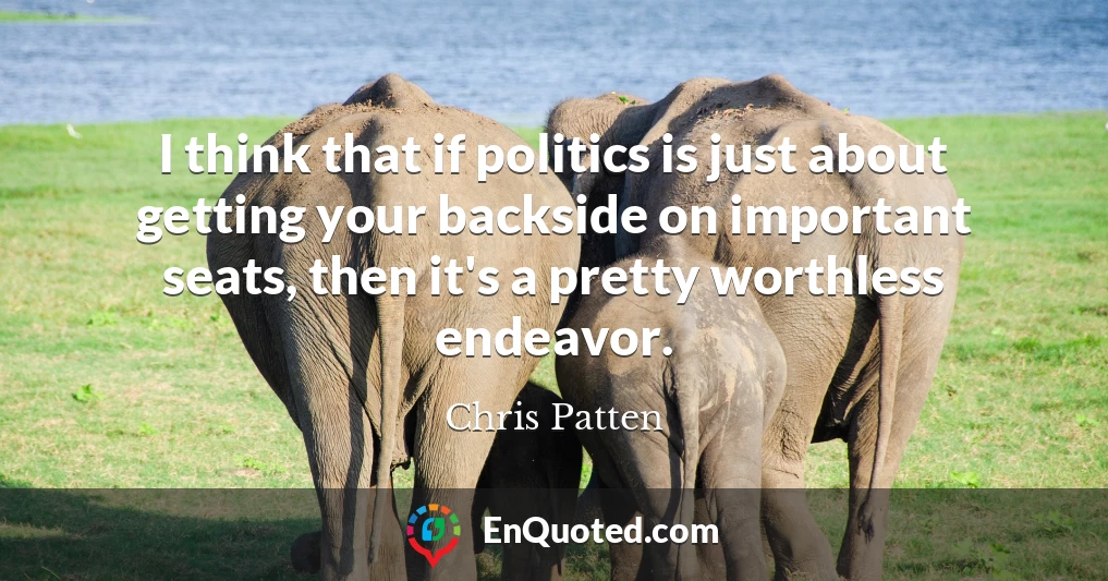 I think that if politics is just about getting your backside on important seats, then it's a pretty worthless endeavor.