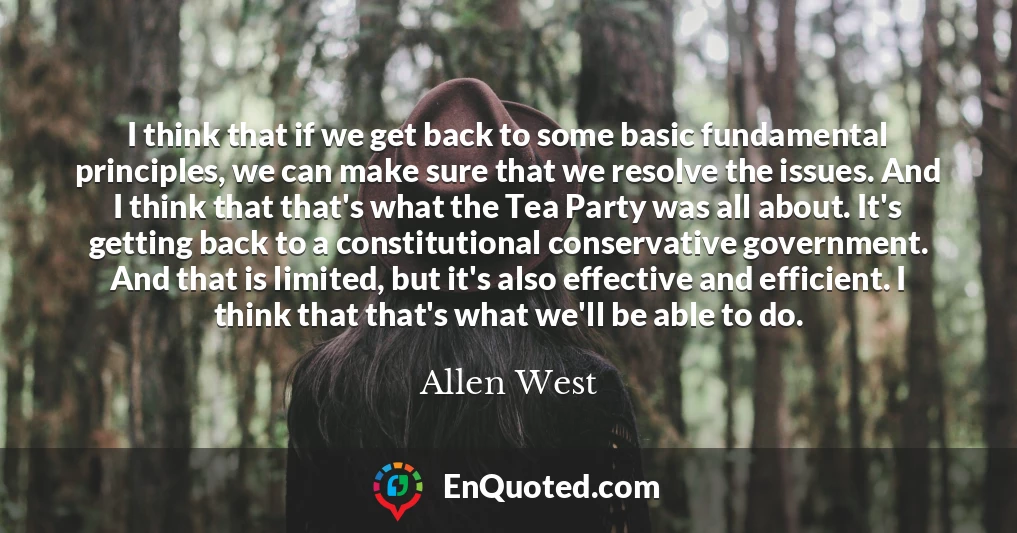 I think that if we get back to some basic fundamental principles, we can make sure that we resolve the issues. And I think that that's what the Tea Party was all about. It's getting back to a constitutional conservative government. And that is limited, but it's also effective and efficient. I think that that's what we'll be able to do.