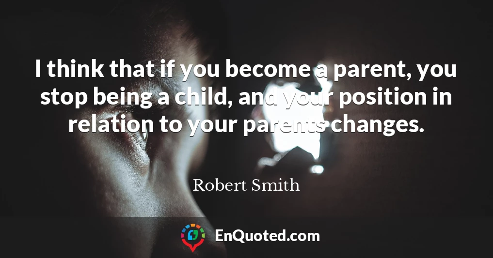 I think that if you become a parent, you stop being a child, and your position in relation to your parents changes.