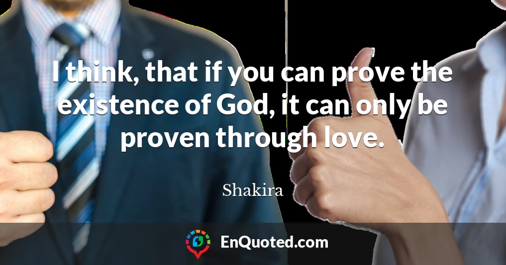 I think, that if you can prove the existence of God, it can only be proven through love.