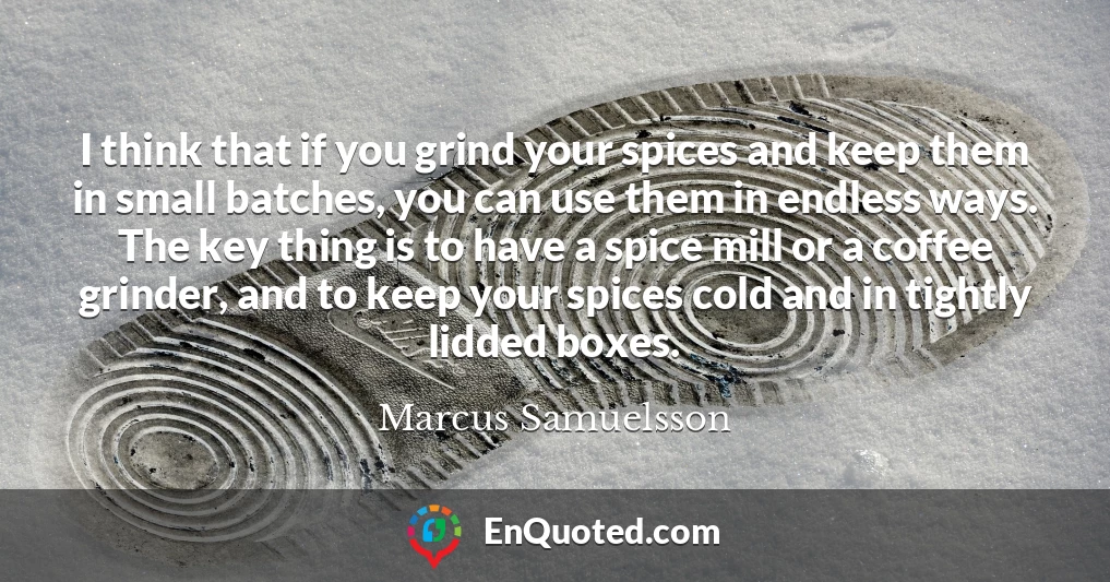 I think that if you grind your spices and keep them in small batches, you can use them in endless ways. The key thing is to have a spice mill or a coffee grinder, and to keep your spices cold and in tightly lidded boxes.