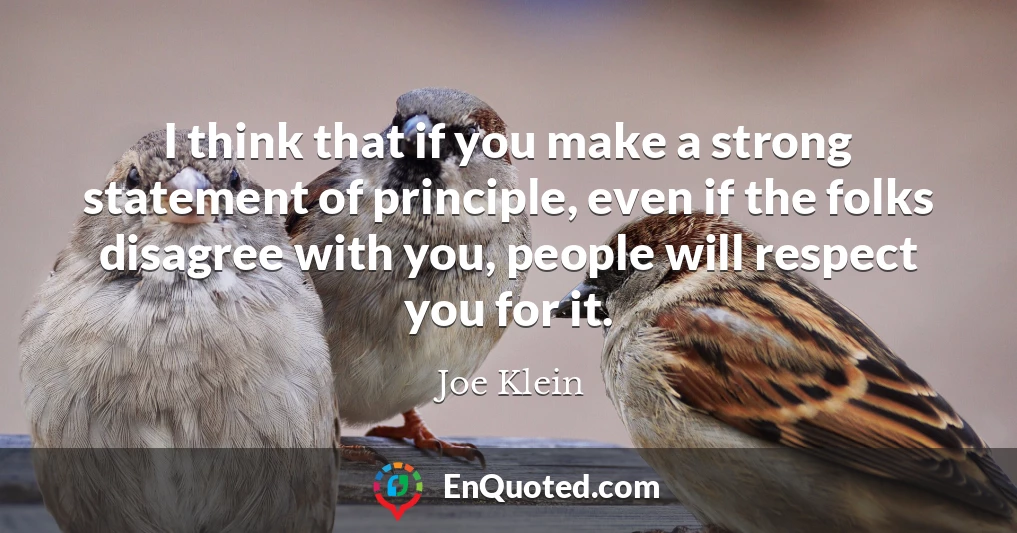 I think that if you make a strong statement of principle, even if the folks disagree with you, people will respect you for it.