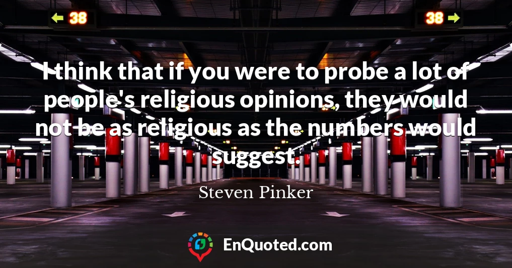 I think that if you were to probe a lot of people's religious opinions, they would not be as religious as the numbers would suggest.