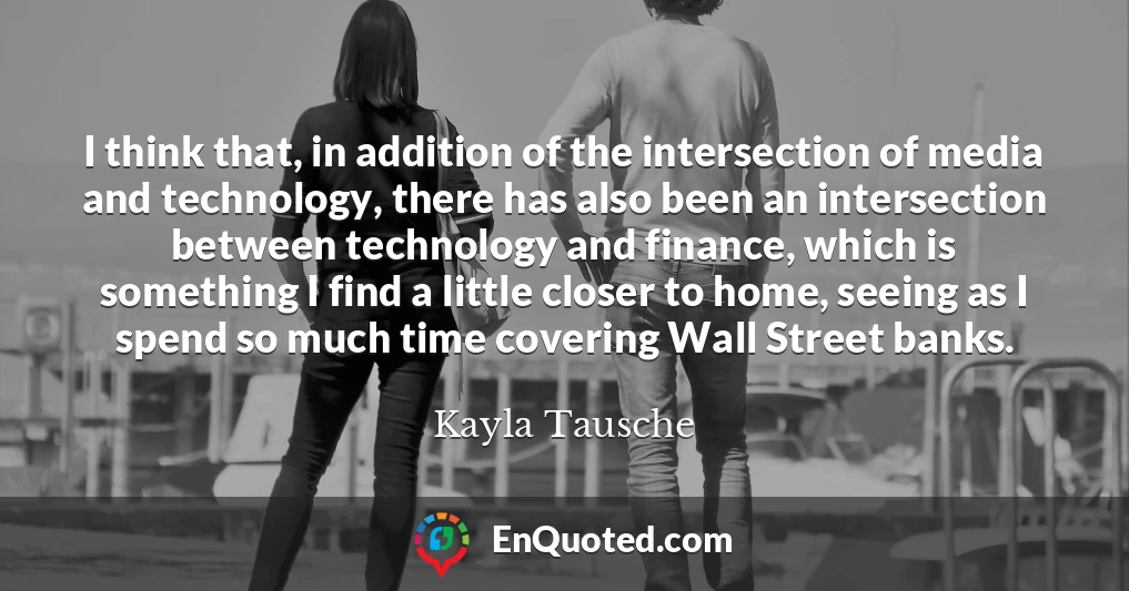 I think that, in addition of the intersection of media and technology, there has also been an intersection between technology and finance, which is something I find a little closer to home, seeing as I spend so much time covering Wall Street banks.