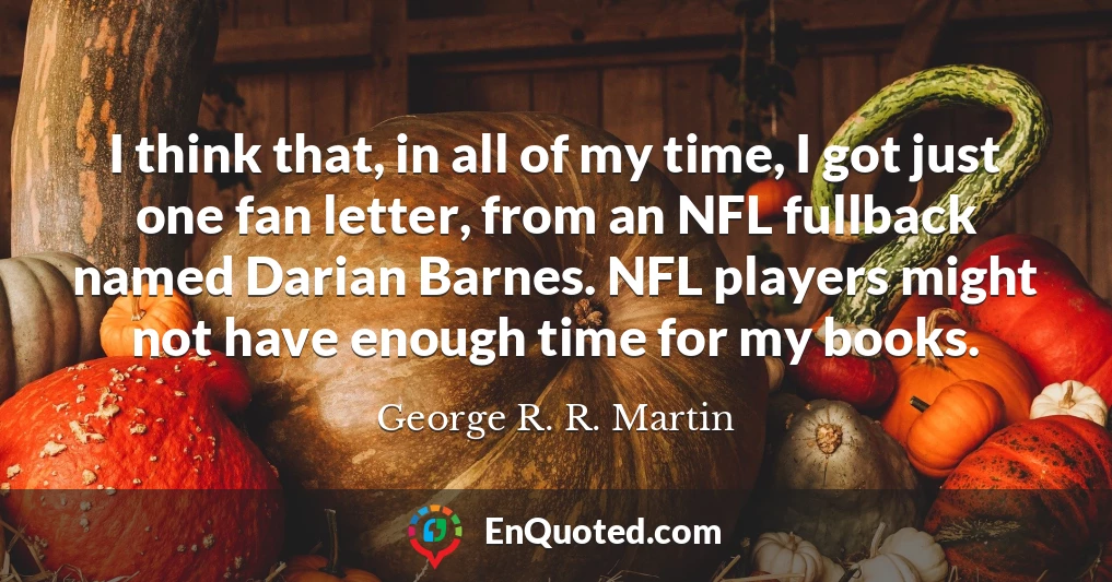 I think that, in all of my time, I got just one fan letter, from an NFL fullback named Darian Barnes. NFL players might not have enough time for my books.