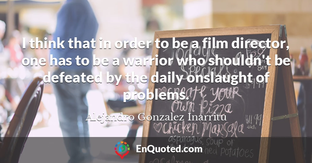 I think that in order to be a film director, one has to be a warrior who shouldn't be defeated by the daily onslaught of problems.