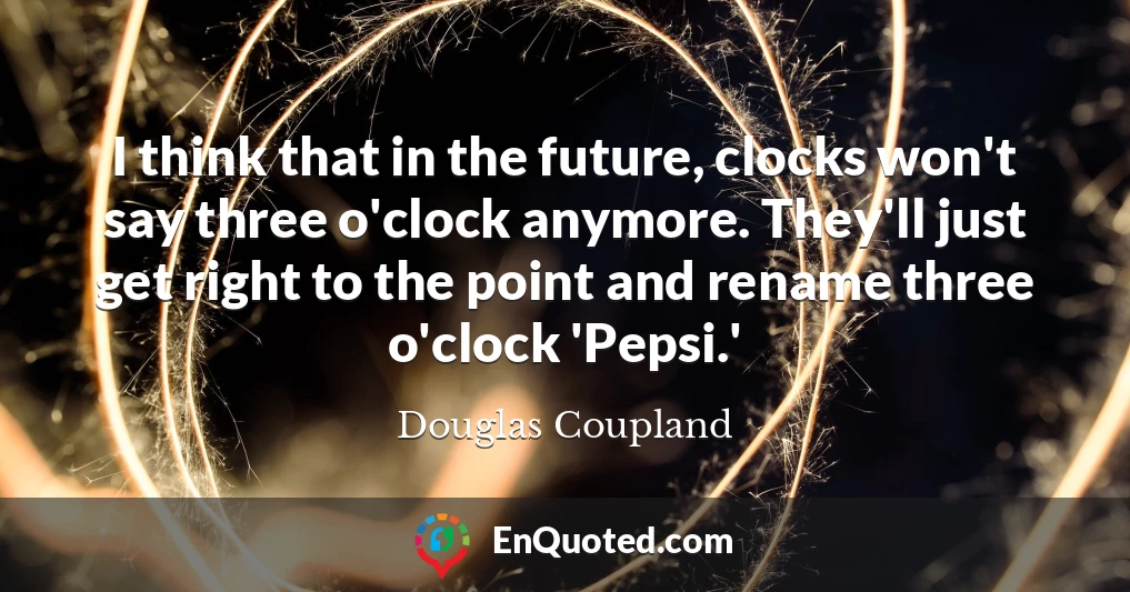 I think that in the future, clocks won't say three o'clock anymore. They'll just get right to the point and rename three o'clock 'Pepsi.'
